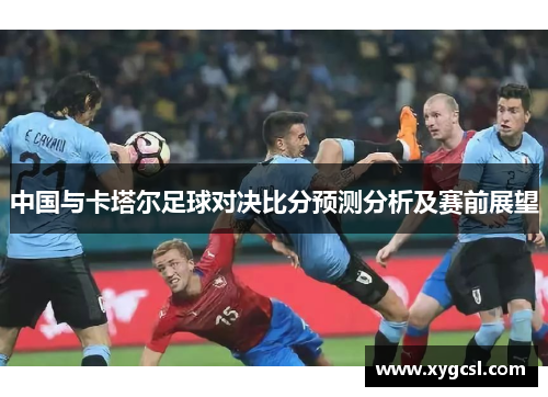 中国与卡塔尔足球对决比分预测分析及赛前展望