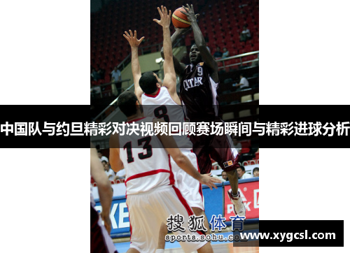 中国队与约旦精彩对决视频回顾赛场瞬间与精彩进球分析